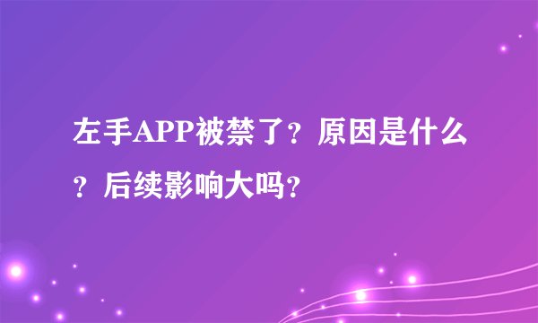 左手APP被禁了？原因是什么？后续影响大吗？