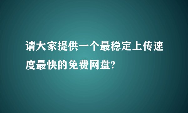 请大家提供一个最稳定上传速度最快的免费网盘?