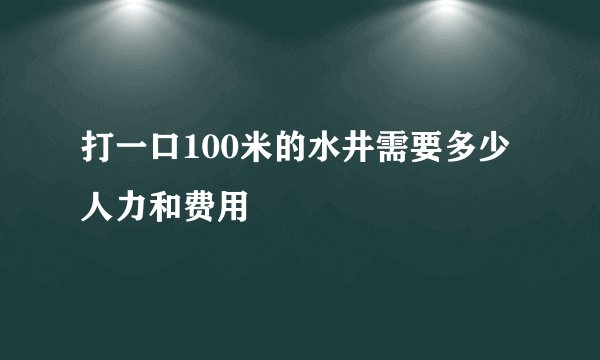 打一口100米的水井需要多少人力和费用