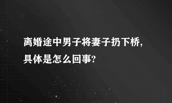 离婚途中男子将妻子扔下桥,具体是怎么回事?