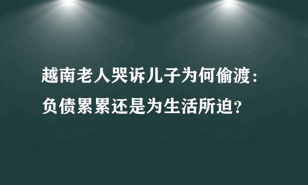 越南老人哭诉儿子为何偷渡：负债累累还是为生活所迫？