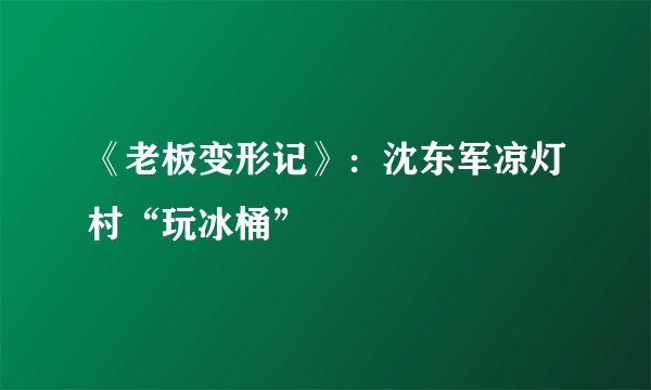 《老板变形记》：沈东军凉灯村“玩冰桶”