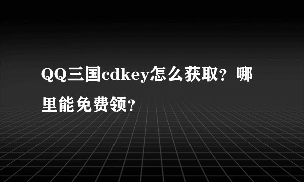 QQ三国cdkey怎么获取？哪里能免费领？