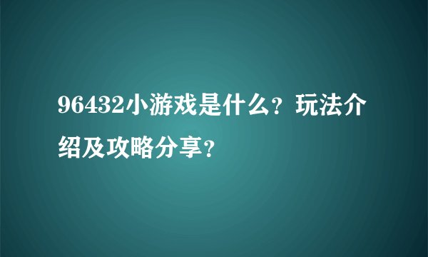 96432小游戏是什么？玩法介绍及攻略分享？