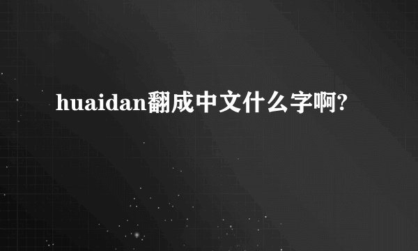 huaidan翻成中文什么字啊?