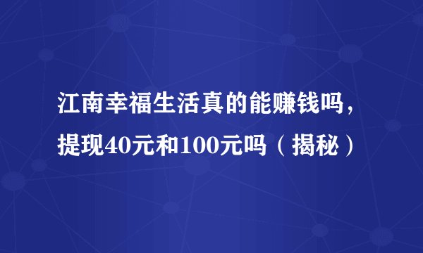 江南幸福生活真的能赚钱吗，提现40元和100元吗（揭秘）
