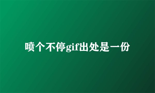 喷个不停gif出处是一份