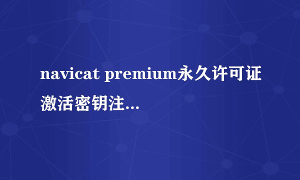 navicat premium永久许可证激活密钥注册码大全_软件教程