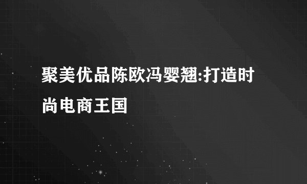 聚美优品陈欧冯婴翘:打造时尚电商王国