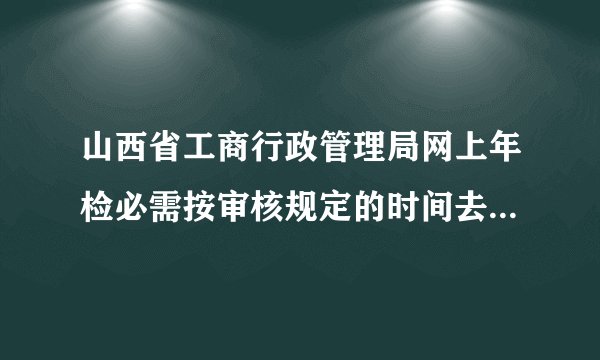 山西省工商行政管理局网上年检必需按审核规定的时间去交材料吗？