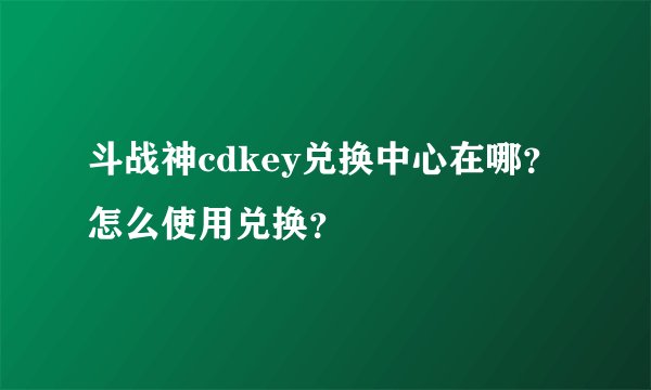 斗战神cdkey兑换中心在哪？怎么使用兑换？