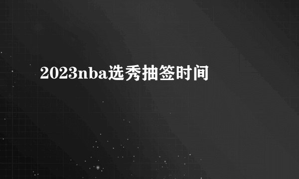 2023nba选秀抽签时间