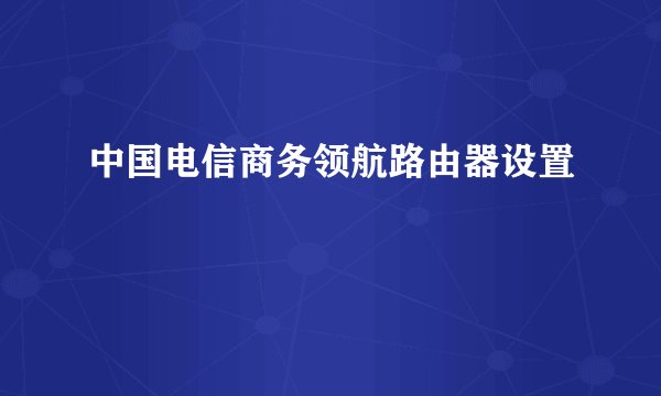 中国电信商务领航路由器设置