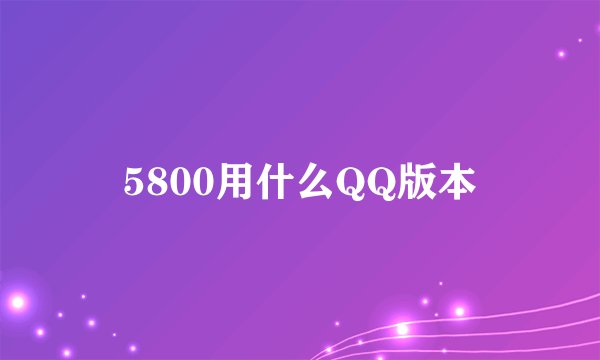 5800用什么QQ版本