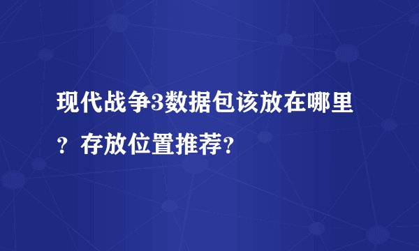 现代战争3数据包该放在哪里？存放位置推荐？