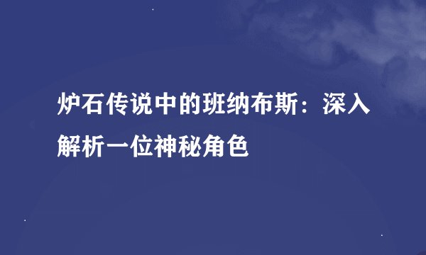 炉石传说中的班纳布斯：深入解析一位神秘角色