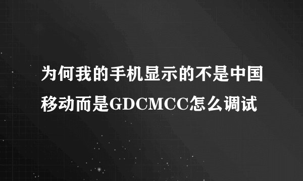 为何我的手机显示的不是中国移动而是GDCMCC怎么调试