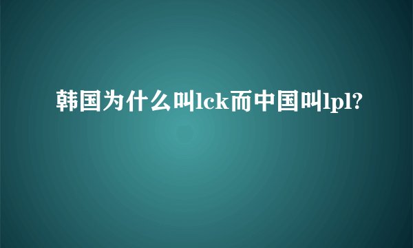韩国为什么叫lck而中国叫lpl?