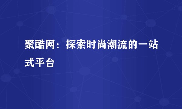 聚酷网：探索时尚潮流的一站式平台