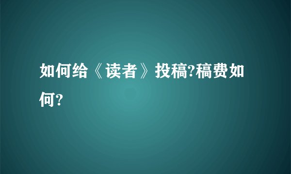 如何给《读者》投稿?稿费如何?