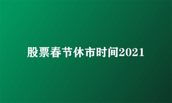 股票春节休市时间2021