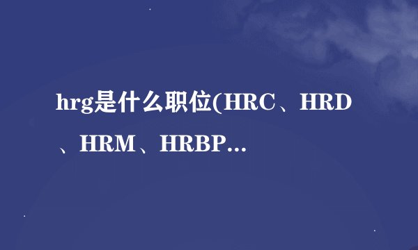 hrg是什么职位(HRC、HRD、HRM、HRBP、HRG职业区分)