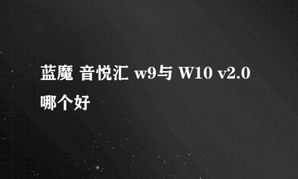 蓝魔 音悦汇 w9与 W10 v2.0哪个好