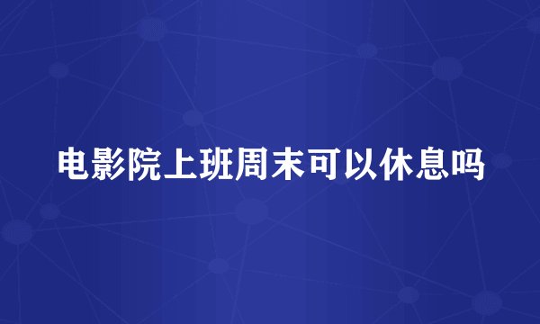 电影院上班周末可以休息吗