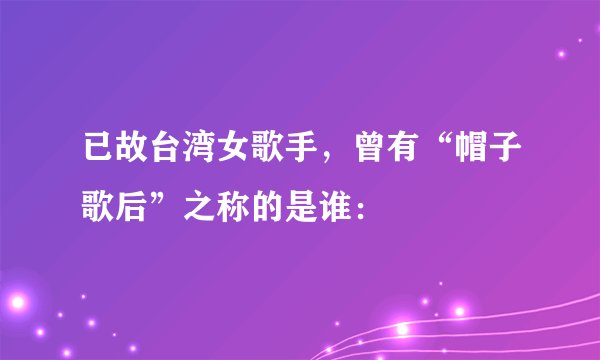 已故台湾女歌手，曾有“帽子歌后”之称的是谁：