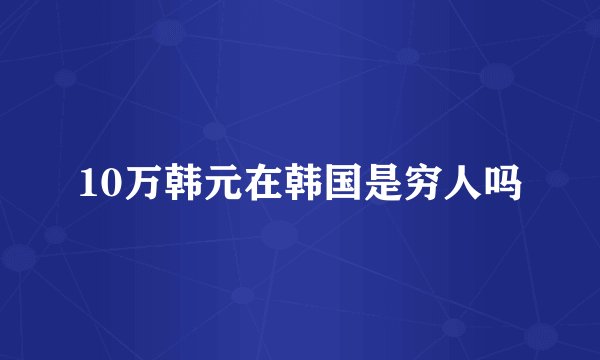 10万韩元在韩国是穷人吗