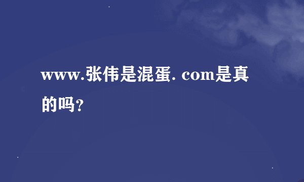www.张伟是混蛋. com是真的吗？