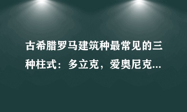 古希腊罗马建筑种最常见的三种柱式：多立克，爱奥尼克和柯林斯