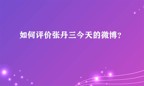 如何评价张丹三今天的微博？