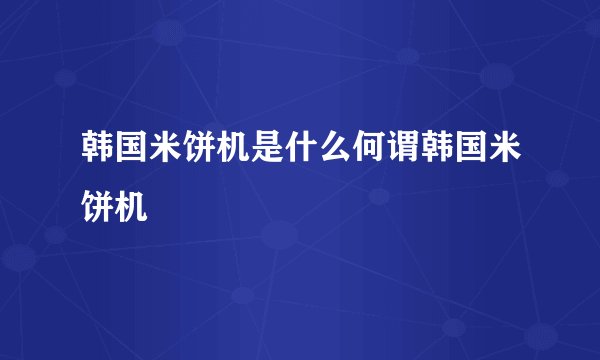 韩国米饼机是什么何谓韩国米饼机