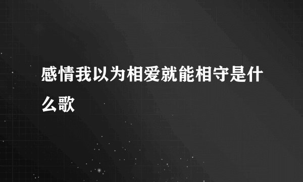 感情我以为相爱就能相守是什么歌