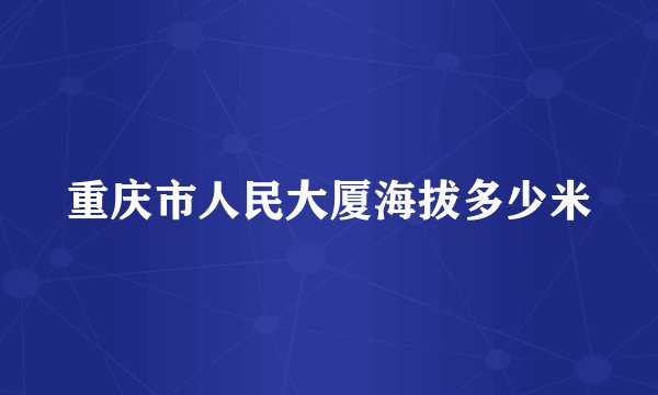 重庆市人民大厦海拔多少米