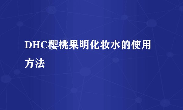 DHC樱桃果明化妆水的使用方法