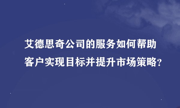 艾德思奇公司的服务如何帮助客户实现目标并提升市场策略？