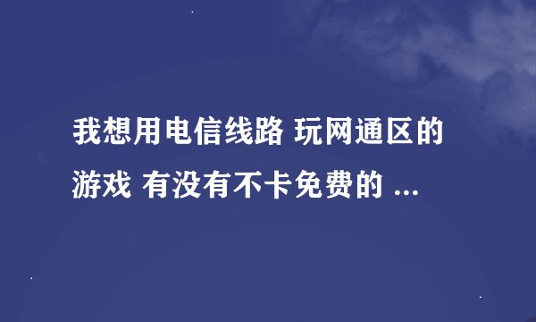 我想用电信线路 玩网通区的游戏 有没有不卡免费的 网通电信互通的 线路转换器 希望给个下载地址 谢谢！