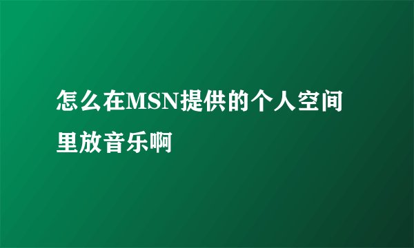 怎么在MSN提供的个人空间里放音乐啊