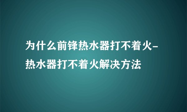 为什么前锋热水器打不着火-热水器打不着火解决方法