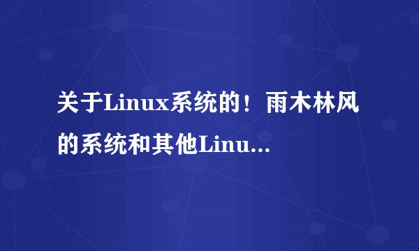 关于Linux系统的！雨木林风的系统和其他Linux系统有什么差别？