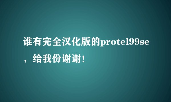 谁有完全汉化版的protel99se，给我份谢谢！