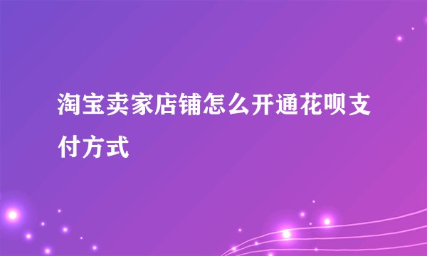 淘宝卖家店铺怎么开通花呗支付方式