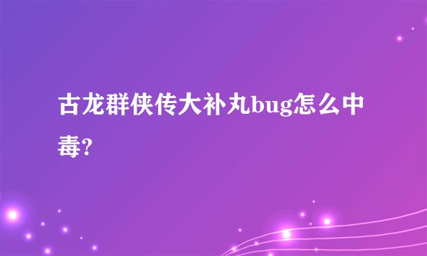 古龙群侠传大补丸bug怎么中毒?