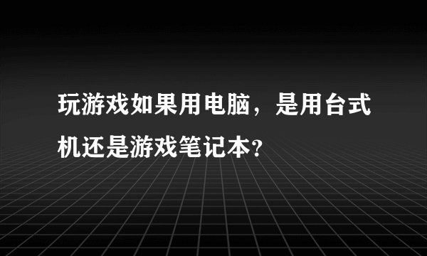 玩游戏如果用电脑，是用台式机还是游戏笔记本？