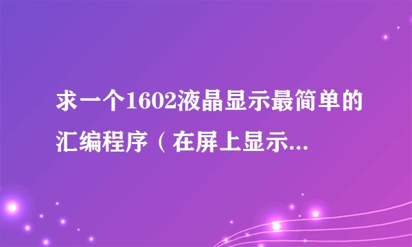 求一个1602液晶显示最简单的汇编程序（在屏上显示一个数字就行了，过程完整）