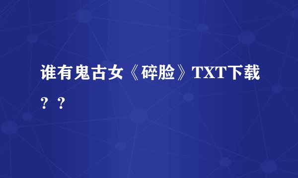 谁有鬼古女《碎脸》TXT下载？？