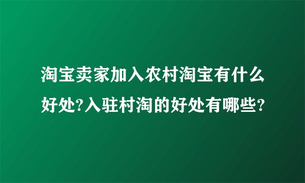 淘宝卖家加入农村淘宝有什么好处?入驻村淘的好处有哪些?