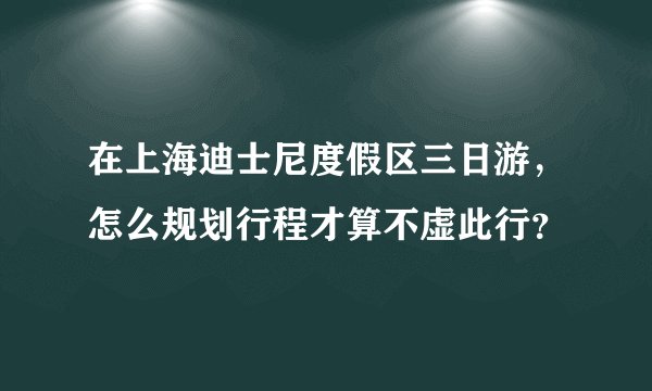 在上海迪士尼度假区三日游，怎么规划行程才算不虚此行？